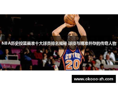NBA历史投篮最准十大球员排名揭秘 球技与精准并存的传奇人物