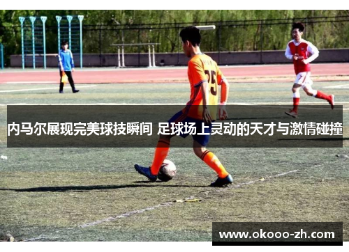 内马尔展现完美球技瞬间 足球场上灵动的天才与激情碰撞