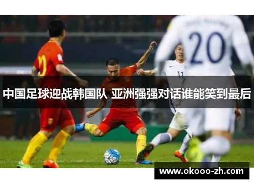 中国足球迎战韩国队 亚洲强强对话谁能笑到最后