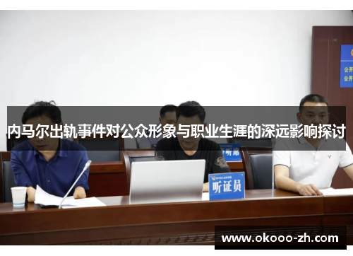 内马尔出轨事件对公众形象与职业生涯的深远影响探讨