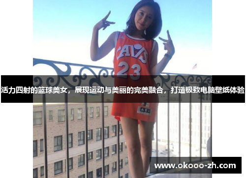 活力四射的篮球美女，展现运动与美丽的完美融合，打造极致电脑壁纸体验