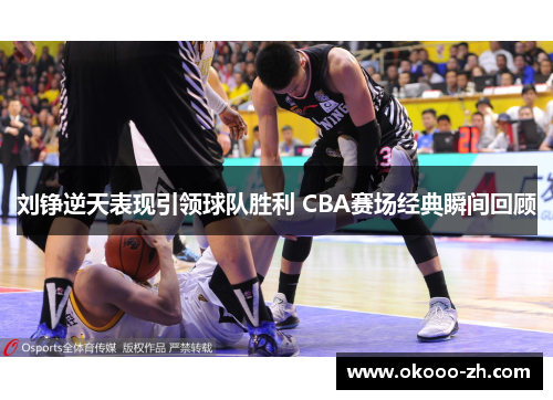 刘铮逆天表现引领球队胜利 CBA赛场经典瞬间回顾