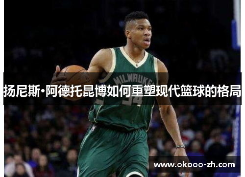 扬尼斯·阿德托昆博如何重塑现代篮球的格局
