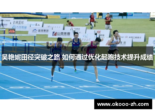 吴艳妮田径突破之路 如何通过优化起跑技术提升成绩