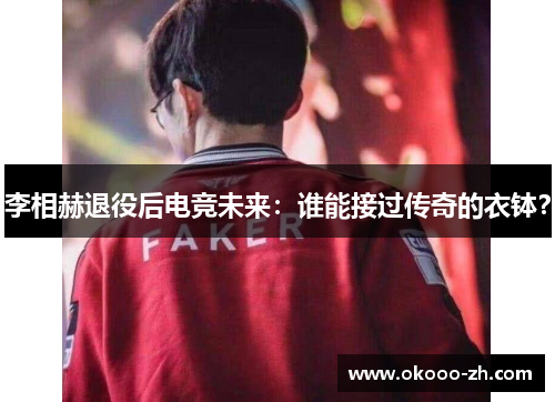 李相赫退役后电竞未来：谁能接过传奇的衣钵？