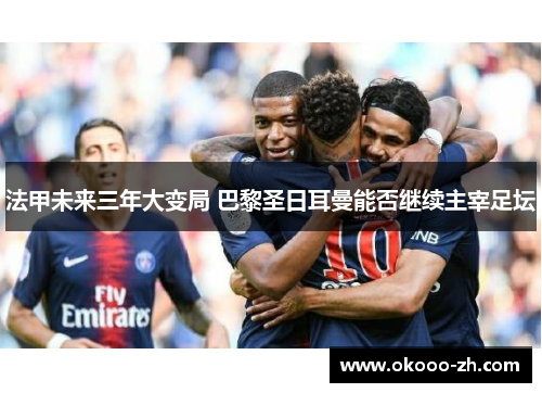 法甲未来三年大变局 巴黎圣日耳曼能否继续主宰足坛