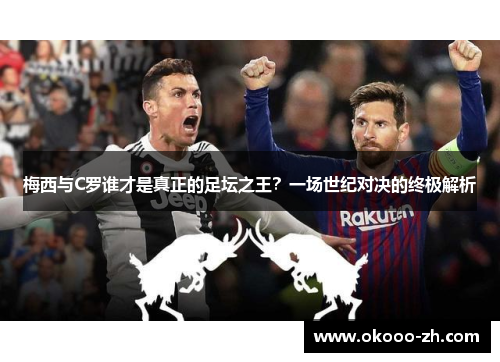 梅西与C罗谁才是真正的足坛之王？一场世纪对决的终极解析