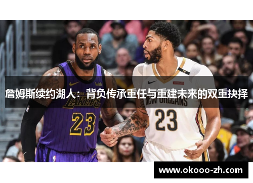 詹姆斯续约湖人：背负传承重任与重建未来的双重抉择