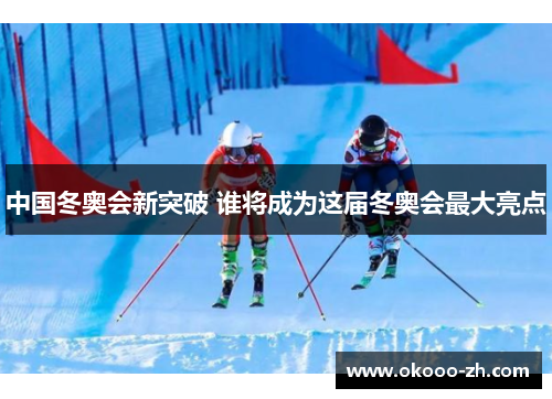 中国冬奥会新突破 谁将成为这届冬奥会最大亮点