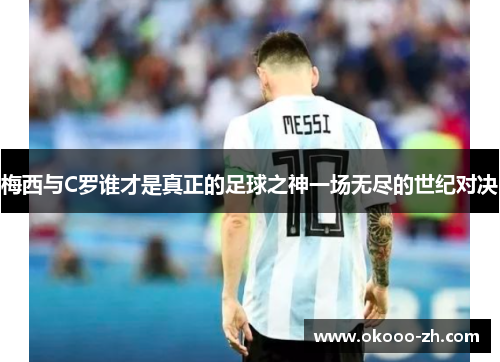 梅西与C罗谁才是真正的足球之神一场无尽的世纪对决