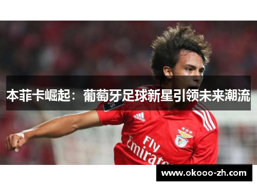 本菲卡崛起：葡萄牙足球新星引领未来潮流