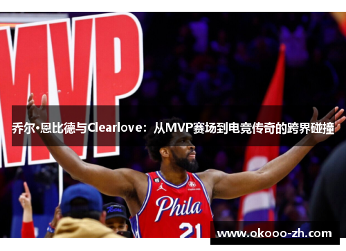 乔尔·恩比德与Clearlove：从MVP赛场到电竞传奇的跨界碰撞