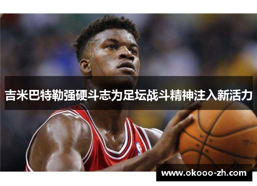 吉米巴特勒强硬斗志为足坛战斗精神注入新活力