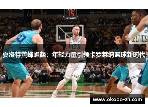 夏洛特黄蜂崛起：年轻力量引领卡罗莱纳篮球新时代