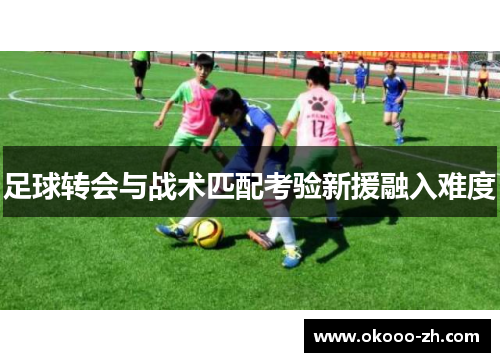 足球转会与战术匹配考验新援融入难度